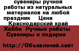 сувениры ручной работы из натуральных материалов на любой праздник  › Цена ­ 1 500 - Краснодарский край Хобби. Ручные работы » Сувениры и подарки   